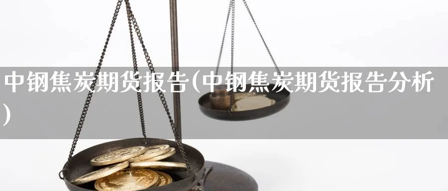 中钢焦炭期货报告(中钢焦炭期货报告分析)