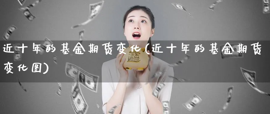 近十年的基金期货变化(近十年的基金期货变化图)