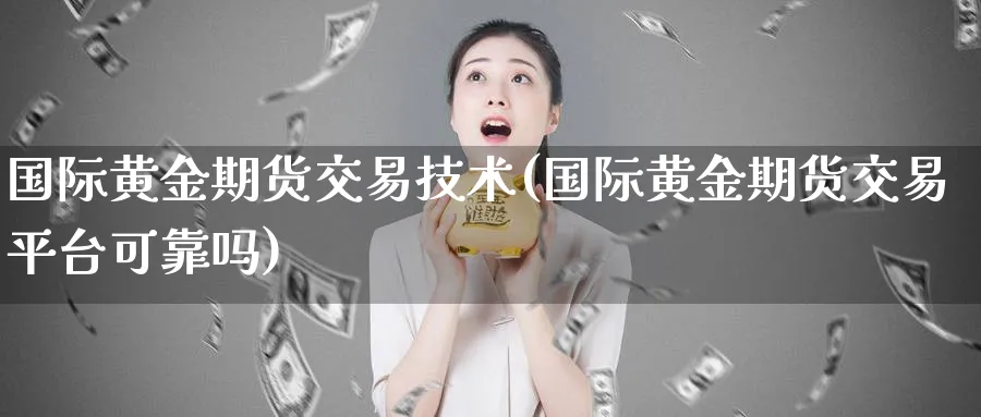 国际黄金期货交易技术(国际黄金期货交易平台可靠吗)