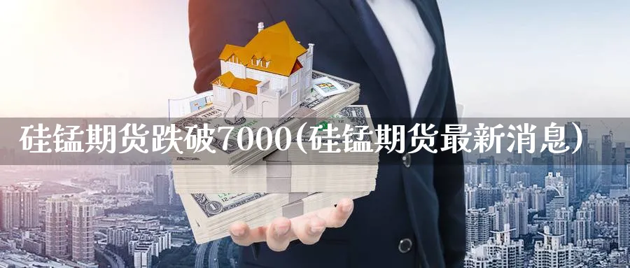 硅锰期货跌破7000(硅锰期货最新消息)