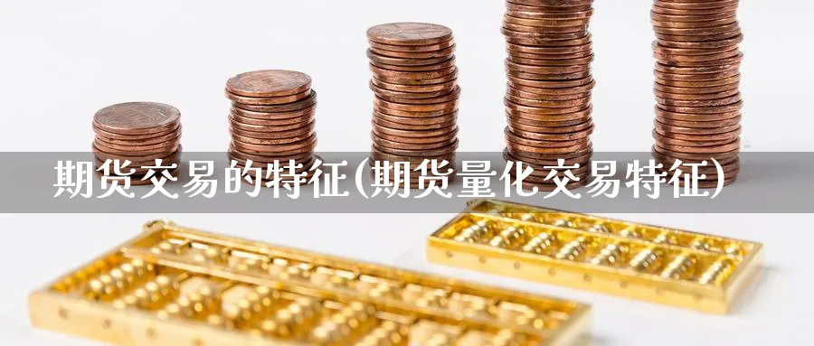 期货交易的特征(期货量化交易特征) (https://www.haizilaw.com/) 期货百科 第1张