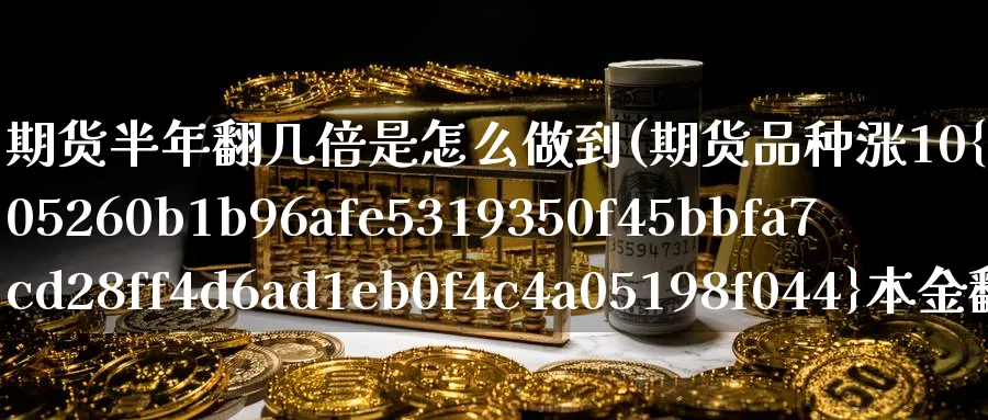 期货半年翻几倍是怎么做到(期货品种涨10%本金翻几倍)