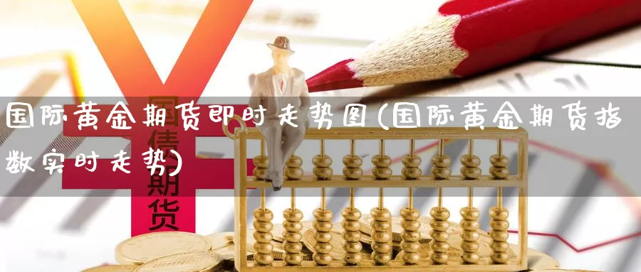 国际黄金期货即时走势图(国际黄金期货指数实时走势)