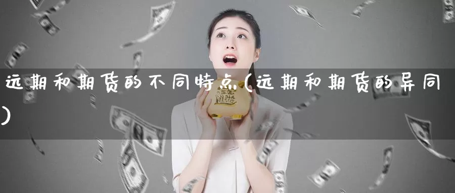 远期和期货的不同特点(远期和期货的异同)