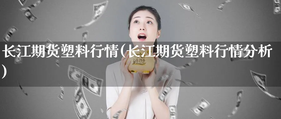 长江期货塑料行情(长江期货塑料行情分析)