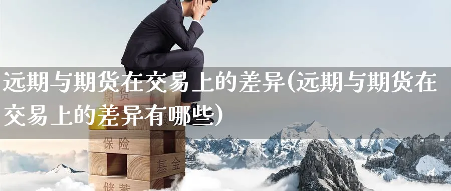 远期与期货在交易上的差异(远期与期货在交易上的差异有哪些) (https://www.haizilaw.com/) 道指期货 第1张
