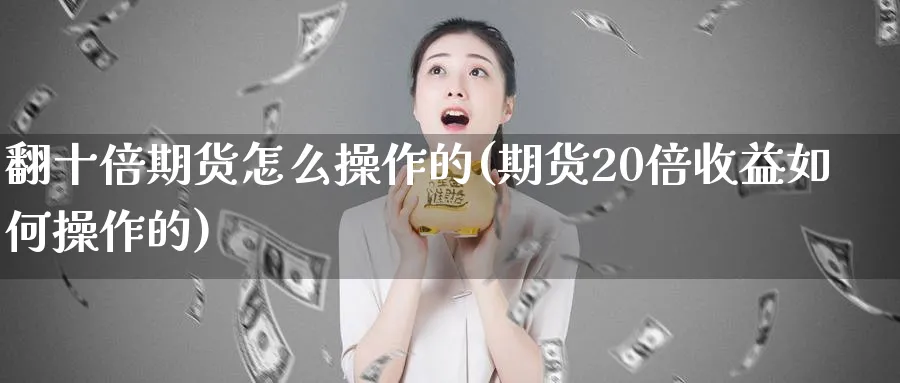 翻十倍期货怎么操作的(期货20倍收益如何操作的)