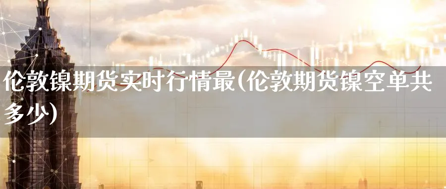 伦敦镍期货实时行情最(伦敦期货镍空单共多少) (https://www.haizilaw.com/) 纳指期货 第1张