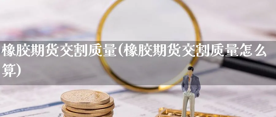 橡胶期货交割质量(橡胶期货交割质量怎么算) (https://www.haizilaw.com/) 德指期货 第1张