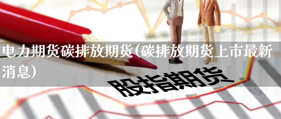电力期货碳排放期货(碳排放期货上市最新消息) (https://www.haizilaw.com/) 原油期货直播间 第1张