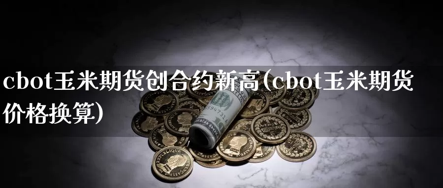 cbot玉米期货创合约新高(cbot玉米期货价格换算)