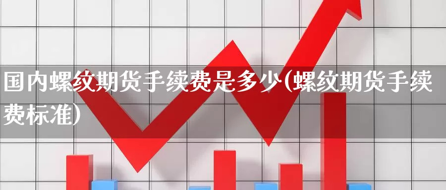 国内螺纹期货手续费是多少(螺纹期货手续费标准)