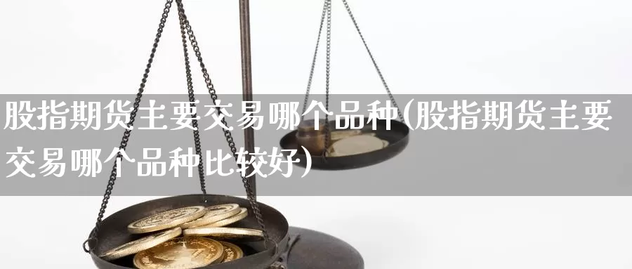 股指期货主要交易哪个品种(股指期货主要交易哪个品种比较好)