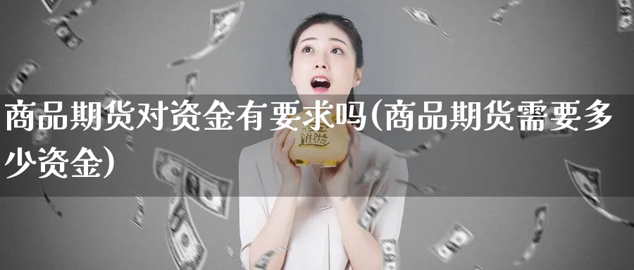 商品期货对资金有要求吗(商品期货需要多少资金)