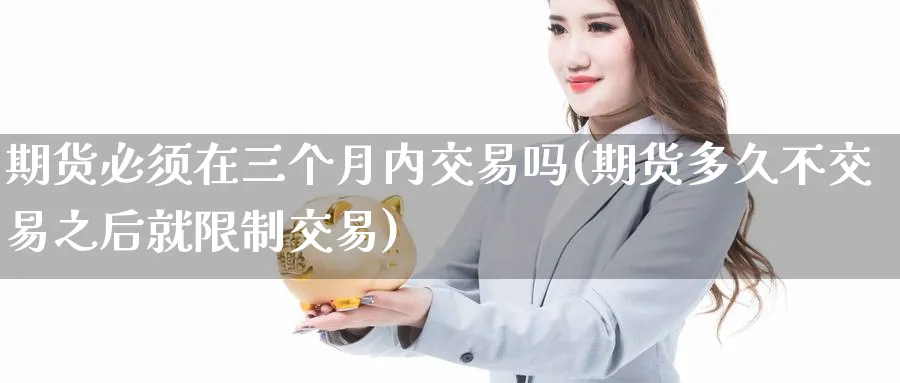 期货必须在三个月内交易吗(期货多久不交易之后就限制交易) (https://www.haizilaw.com/) 原油期货直播间 第1张