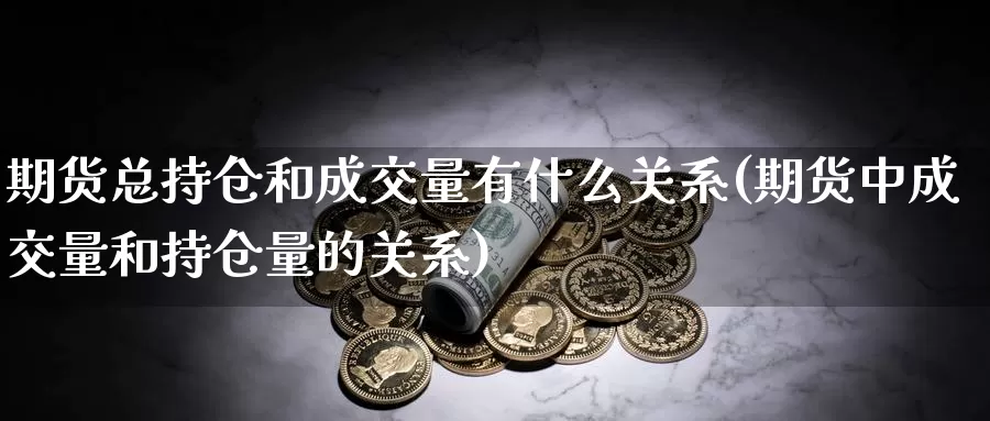 期货总持仓和成交量有什么关系(期货中成交量和持仓量的关系)