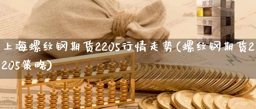 上海螺纹钢期货2205行情走势(螺纹钢期货2205策略)