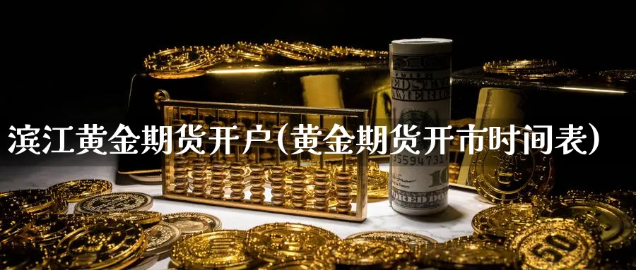 滨江黄金期货开户(黄金期货开市时间表)