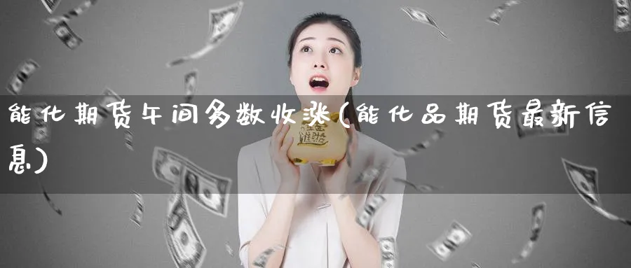 能化期货午间多数收涨(能化品期货最新信息) (https://www.haizilaw.com/) 期货百科 第1张
