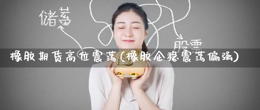 橡胶期货高位震荡(橡胶企稳震荡偏强) (https://www.haizilaw.com/) 德指期货 第1张
