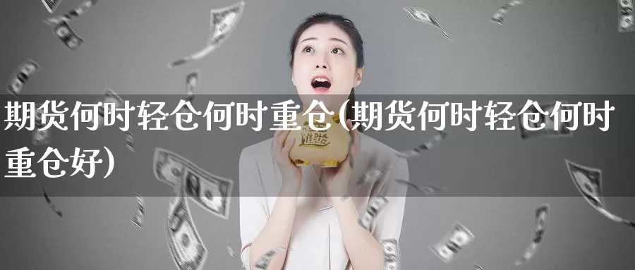 期货何时轻仓何时重仓(期货何时轻仓何时重仓好)