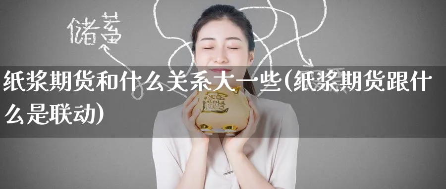 纸浆期货和什么关系大一些(纸浆期货跟什么是联动) (https://www.haizilaw.com/) 德指期货 第1张