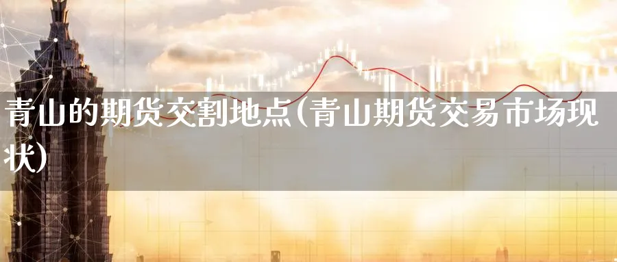 青山的期货交割地点(青山期货交易市场现状) (https://www.haizilaw.com/) 恒指期货 第1张