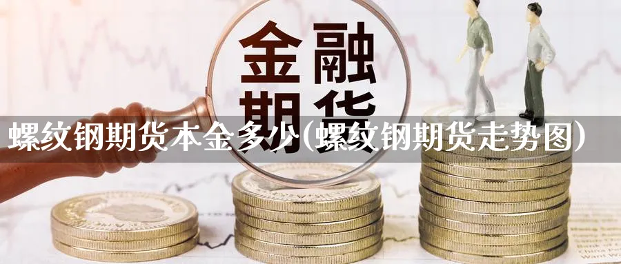 螺纹钢期货本金多少(螺纹钢期货走势图)