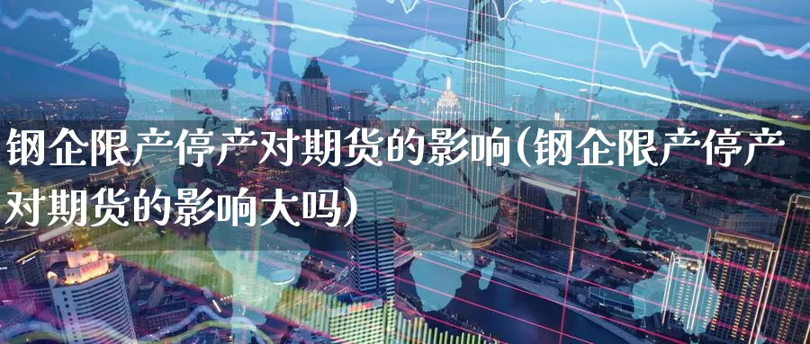 钢企限产停产对期货的影响(钢企限产停产对期货的影响大吗)