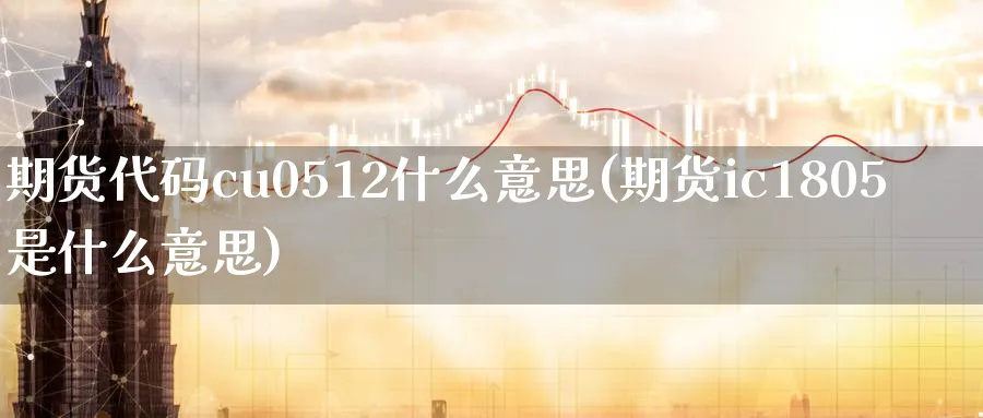 期货代码cu0512什么意思(期货ic1805是什么意思)