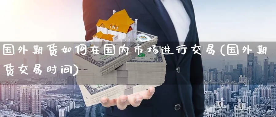 国外期货如何在国内市场进行交易(国外期货交易时间) (https://www.haizilaw.com/) 农产品期货 第1张