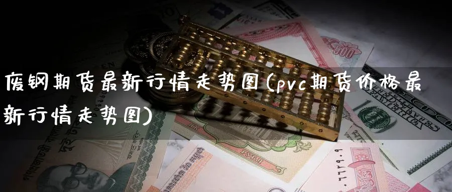 废钢期货最新行情走势图(pvc期货价格最新行情走势图)