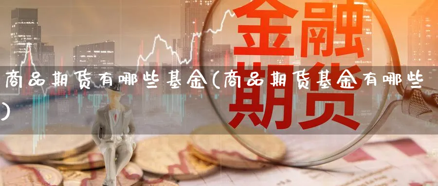 商品期货有哪些基金(商品期货基金有哪些) (https://www.haizilaw.com/) 恒指期货 第1张