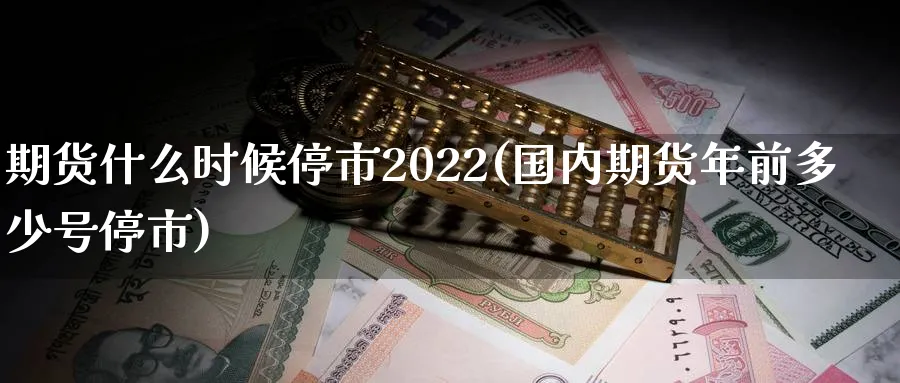 期货什么时候停市2022(国内期货年前多少号停市)