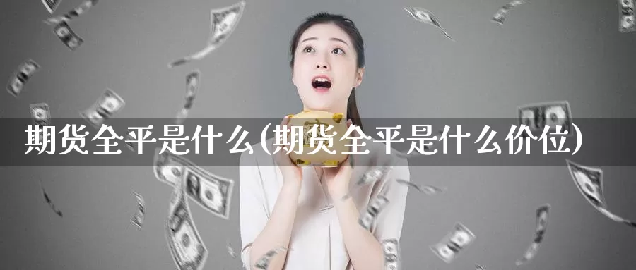 期货全平是什么(期货全平是什么价位)