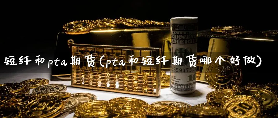 短纤和pta期货(pta和短纤期货哪个好做)