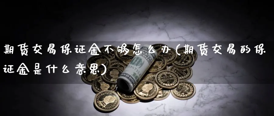 期货交易保证金不够怎么办(期货交易的保证金是什么意思)