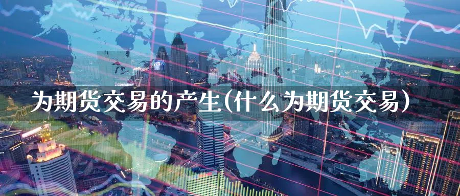 为期货交易的产生(什么为期货交易)