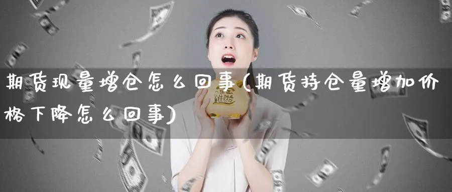 期货现量增仓怎么回事(期货持仓量增加价格下降怎么回事)