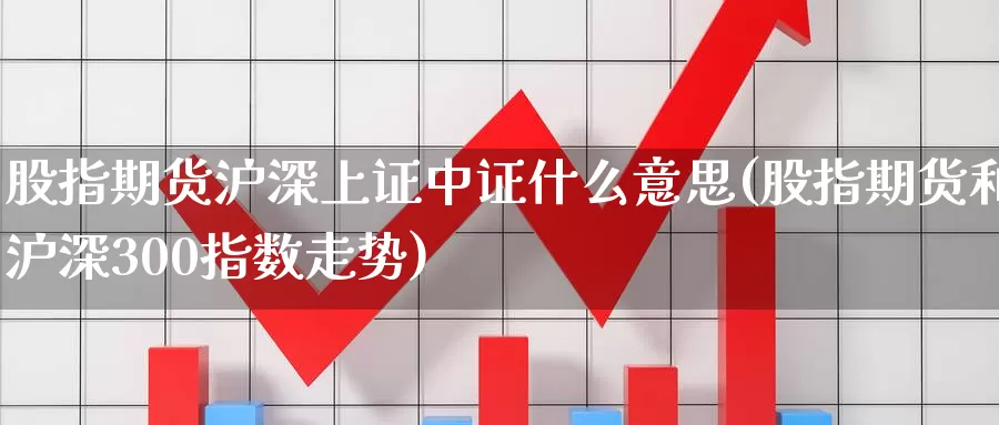 股指期货沪深上证中证什么意思(股指期货和沪深300指数走势)