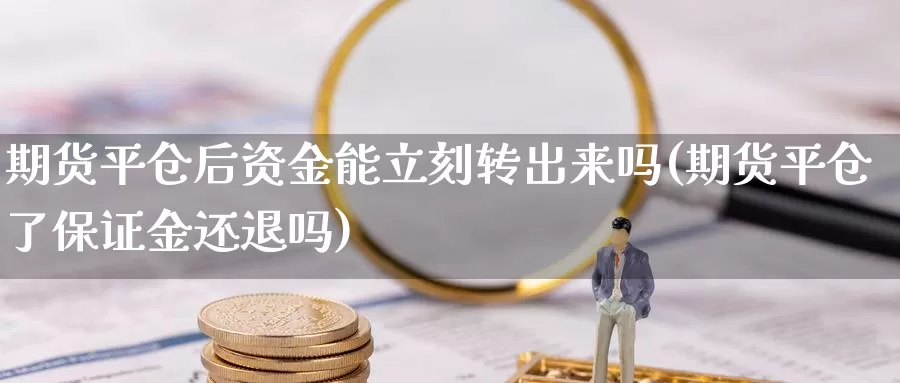 期货平仓后资金能立刻转出来吗(期货平仓了保证金还退吗)