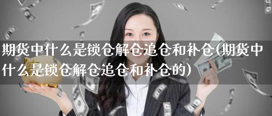 期货中什么是锁仓解仓追仓和补仓(期货中什么是锁仓解仓追仓和补仓的)