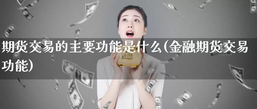 期货交易的主要功能是什么(金融期货交易功能)