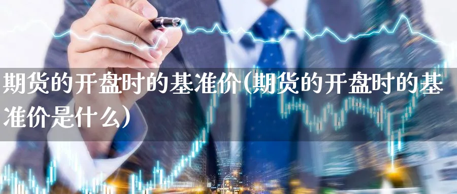 期货的开盘时的基准价(期货的开盘时的基准价是什么)