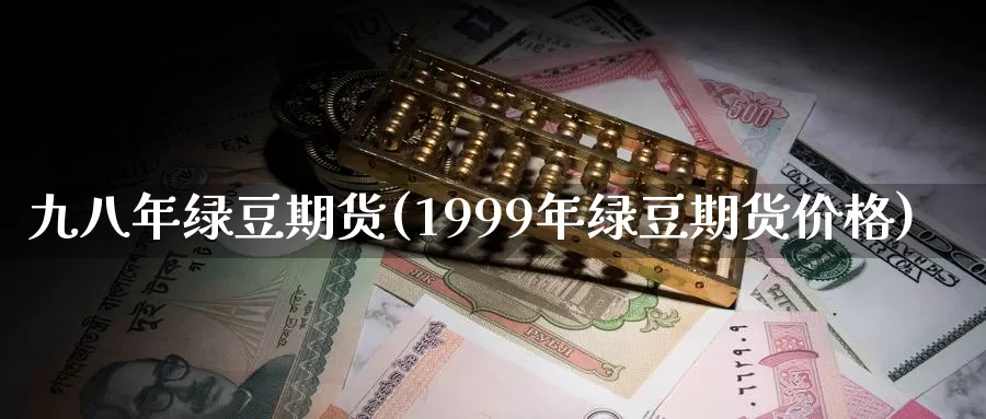 九八年绿豆期货(1999年绿豆期货价格)