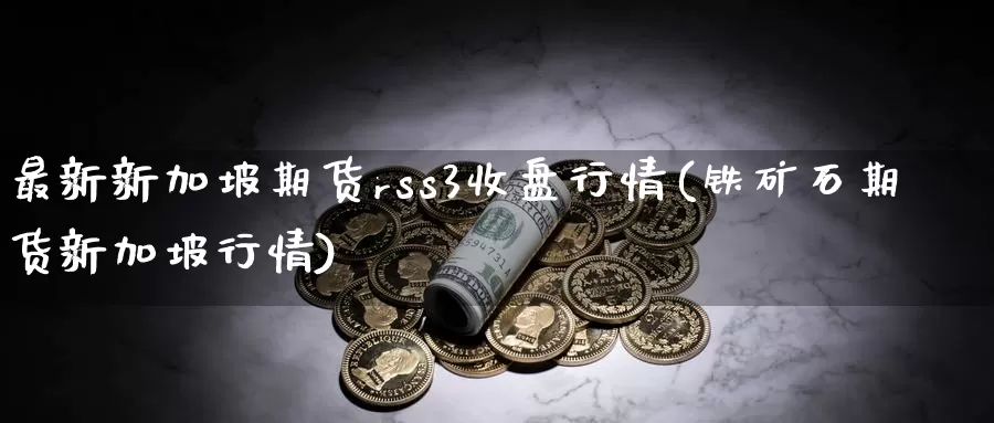 最新新加坡期货rss3收盘行情(铁矿石期货新加坡行情)