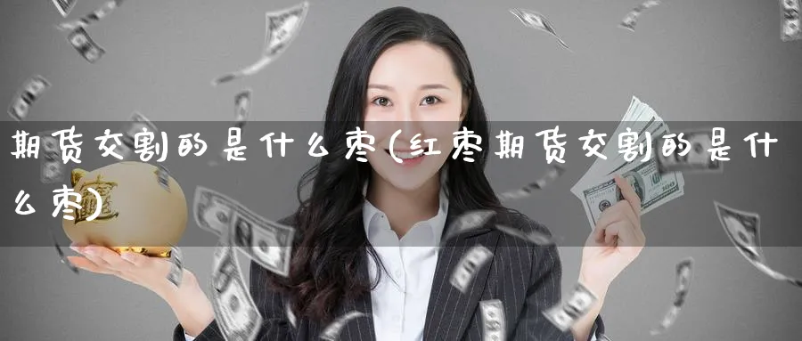 期货交割的是什么枣(红枣期货交割的是什么枣) (https://www.haizilaw.com/) 原油期货直播间 第1张