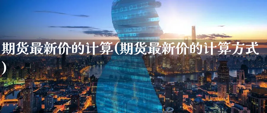 期货最新价的计算(期货最新价的计算方式) (https://www.haizilaw.com/) 化工期货 第1张