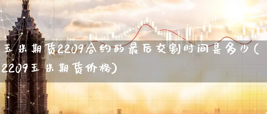 玉米期货2209合约的最后交割时间是多少(2209玉米期货价格) (https://www.haizilaw.com/) 德指期货 第1张