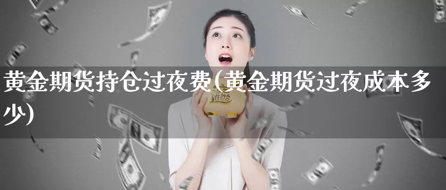 黄金期货持仓过夜费(黄金期货过夜成本多少)